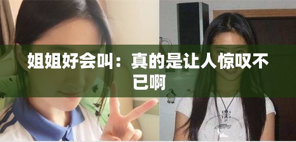 姐姐好会叫：真的是让人惊叹不已啊