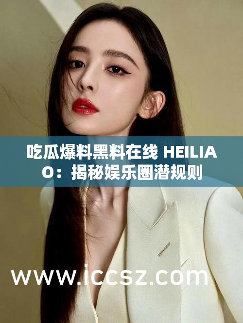 吃瓜爆料黑料在线 HEILIAO：揭秘娱乐圈潜规则