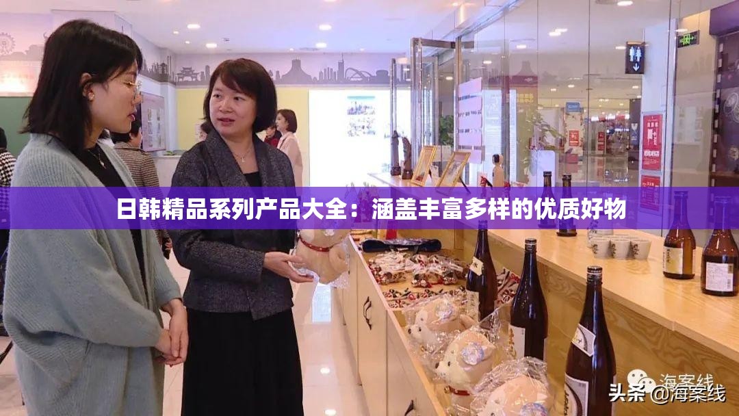 日韩精品系列产品大全：涵盖丰富多样的优质好物