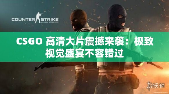 CSGO 高清大片震撼来袭：极致视觉盛宴不容错过