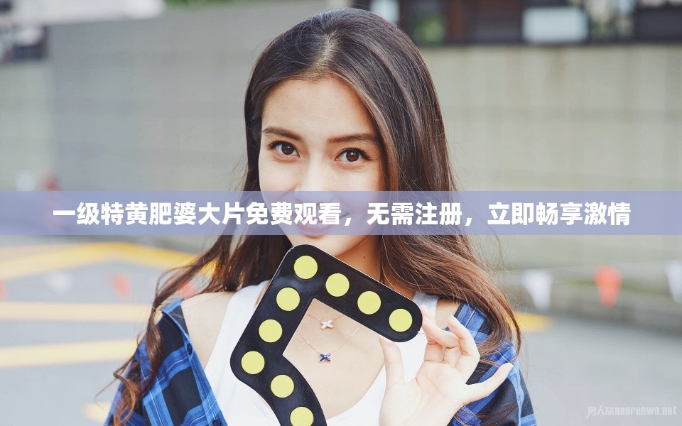 一级特黄肥婆大片免费观看，无需注册，立即畅享激情