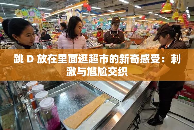 跳 D 放在里面逛超市的新奇感受：刺激与尴尬交织