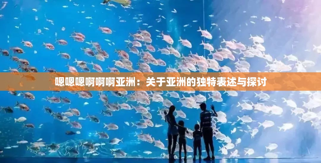 嗯嗯嗯啊啊啊亚洲：关于亚洲的独特表述与探讨