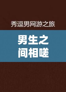 男生之间相嗟嗟嗟免费观看：别样青春情谊之旅