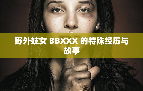 野外妓女 BBXXX 的特殊经历与故事