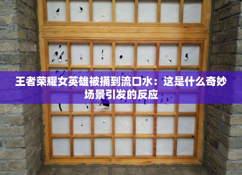 王者荣耀女英雄被捅到流口水：这是什么奇妙场景引发的反应