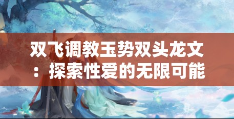 双飞调教玉势双头龙文：探索性爱的无限可能
