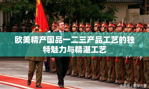 欧美精产国品一二三产品工艺的独特魅力与精湛工艺