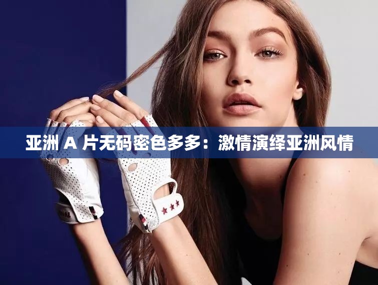 亚洲 A 片无码密色多多：激情演绎亚洲风情