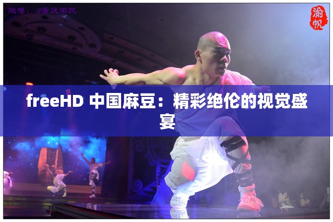 freeHD 中国麻豆：精彩绝伦的视觉盛宴