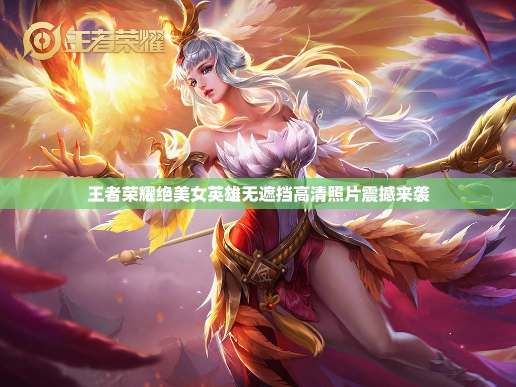 王者荣耀绝美女英雄无遮挡高清照片震撼来袭
