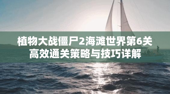 植物大战僵尸2海滩世界第6关高效通关策略与技巧详解