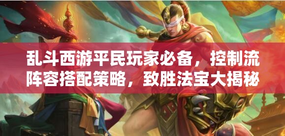 乱斗西游平民玩家必备，控制流阵容搭配策略，致胜法宝大揭秘