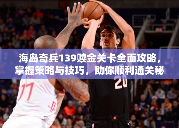 海岛奇兵139赎金关卡全面攻略，掌握策略与技巧，助你顺利通关秘籍