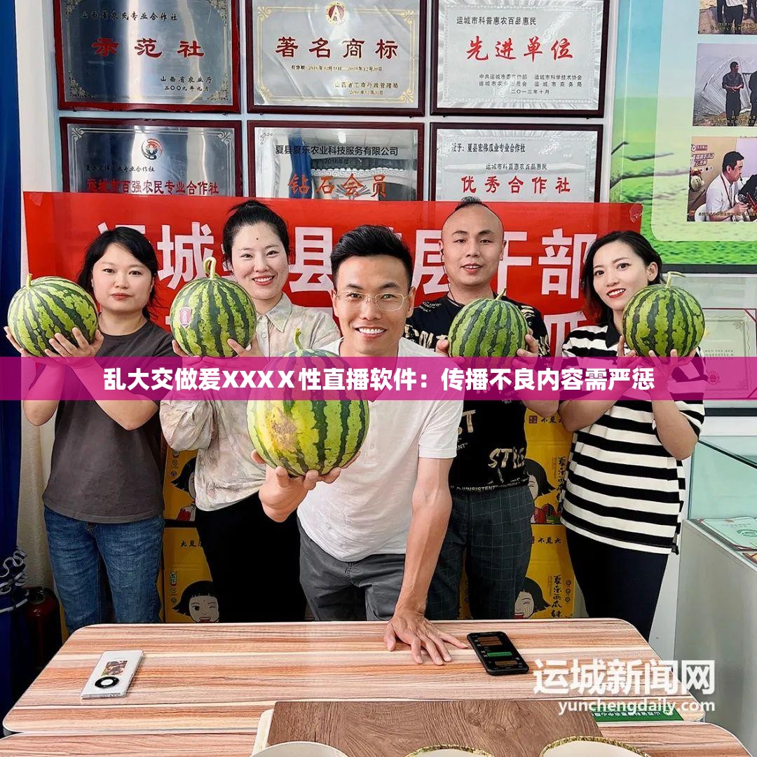 乱大交做爰XXXⅩ性直播软件：传播不良内容需严惩