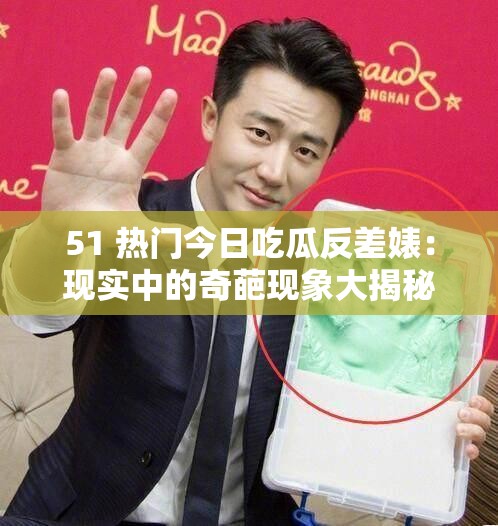 51 热门今日吃瓜反差婊：现实中的奇葩现象大揭秘