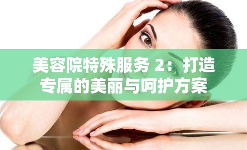 美容院特殊服务 2：打造专属的美丽与呵护方案