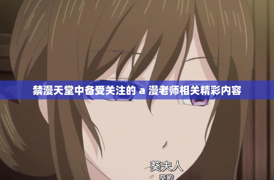 禁漫天堂中备受关注的 a 漫老师相关精彩内容