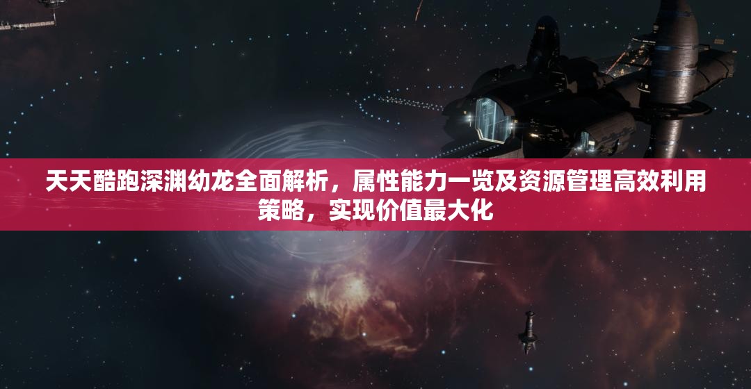 天天酷跑深渊幼龙全面解析，属性能力一览及资源管理高效利用策略，实现价值最大化