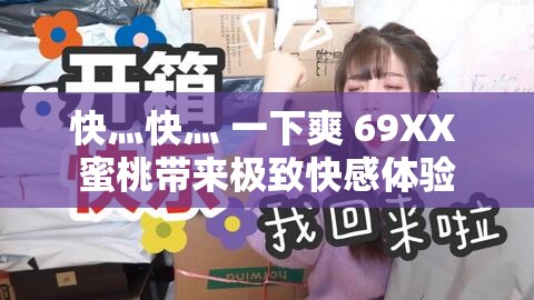 快灬快灬 一下爽 69XX 蜜桃带来极致快感体验