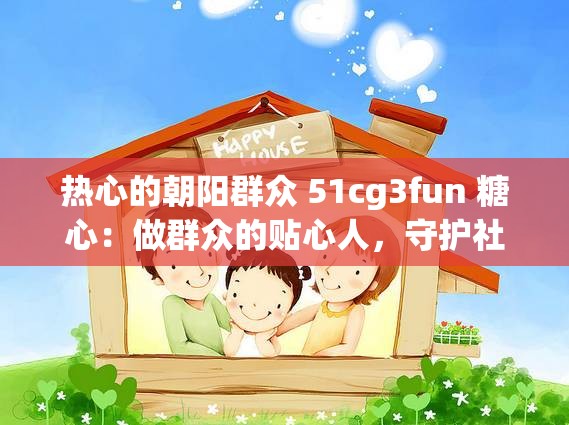 热心的朝阳群众 51cg3fun 糖心：做群众的贴心人，守护社会的安全与和谐
