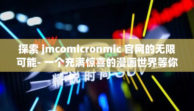 探索 jmcomicronmic 官网的无限可能- 一个充满惊喜的漫画世界等你来
