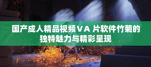 国产成人精品视频ⅤA 片软件竹菊的独特魅力与精彩呈现