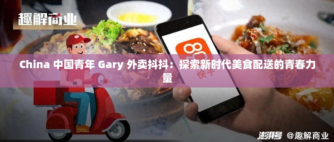 China 中国青年 Gary 外卖抖抖：探索新时代美食配送的青春力量