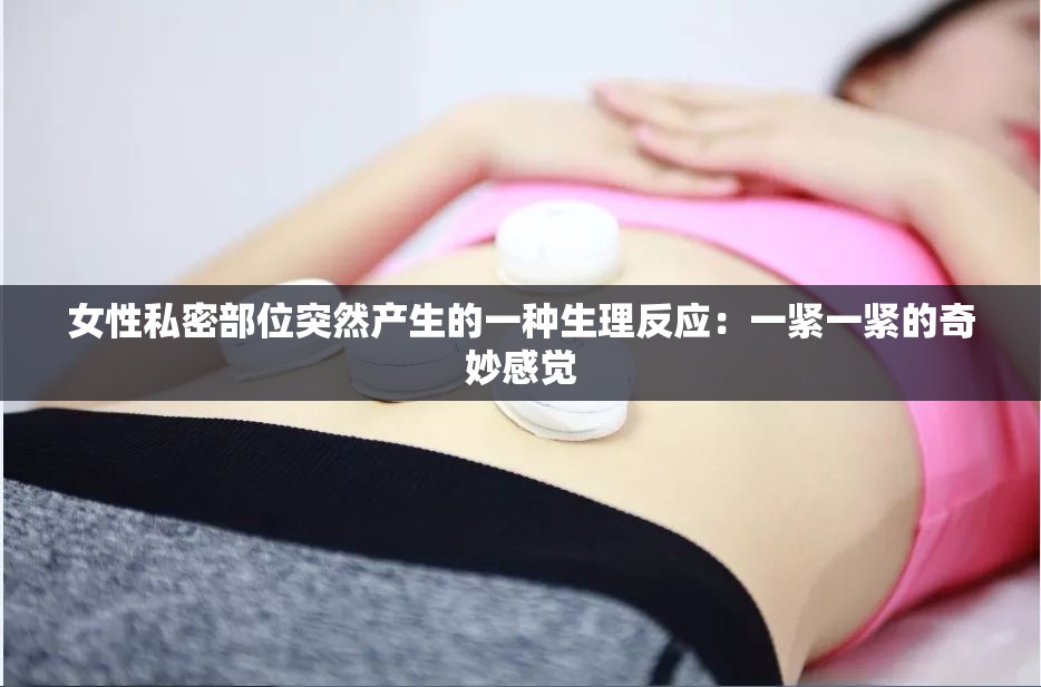 女性私密部位突然产生的一种生理反应：一紧一紧的奇妙感觉