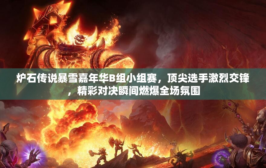 炉石传说暴雪嘉年华B组小组赛，顶尖选手激烈交锋，精彩对决瞬间燃爆全场氛围