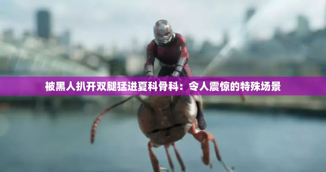 被黑人扒开双腿猛进夏科骨科：令人震惊的特殊场景