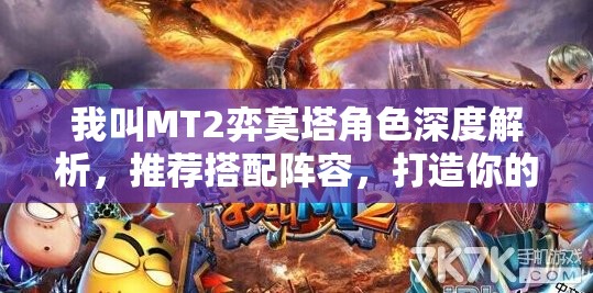 我叫MT2弈莫塔角色深度解析，推荐搭配阵容，打造你的无敌战斗组合策略