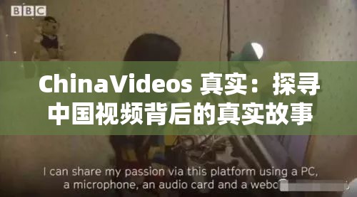 ChinaVideos 真实：探寻中国视频背后的真实故事与精彩瞬间