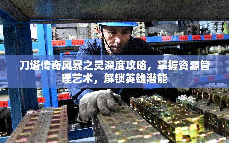 刀塔传奇风暴之灵深度攻略，掌握资源管理艺术，解锁英雄潜能