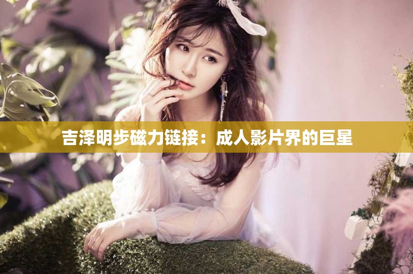 吉泽明步磁力链接：成人影片界的巨星