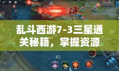 乱斗西游7-3三星通关秘籍，掌握资源管理艺术，千里战英魂轻松胜