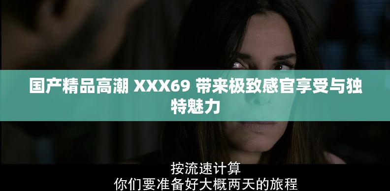 国产精品高潮 XXX69 带来极致感官享受与独特魅力