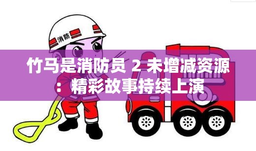 竹马是消防员 2 未增减资源：精彩故事持续上演