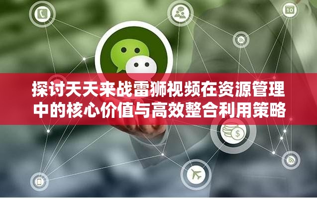 探讨天天来战雷狮视频在资源管理中的核心价值与高效整合利用策略