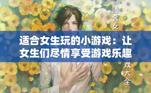 适合女生玩的小游戏：让女生们尽情享受游戏乐趣的精彩合集