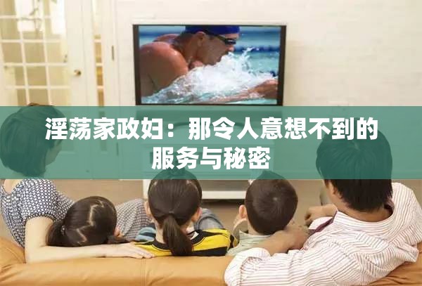 淫荡家政妇：那令人意想不到的服务与秘密