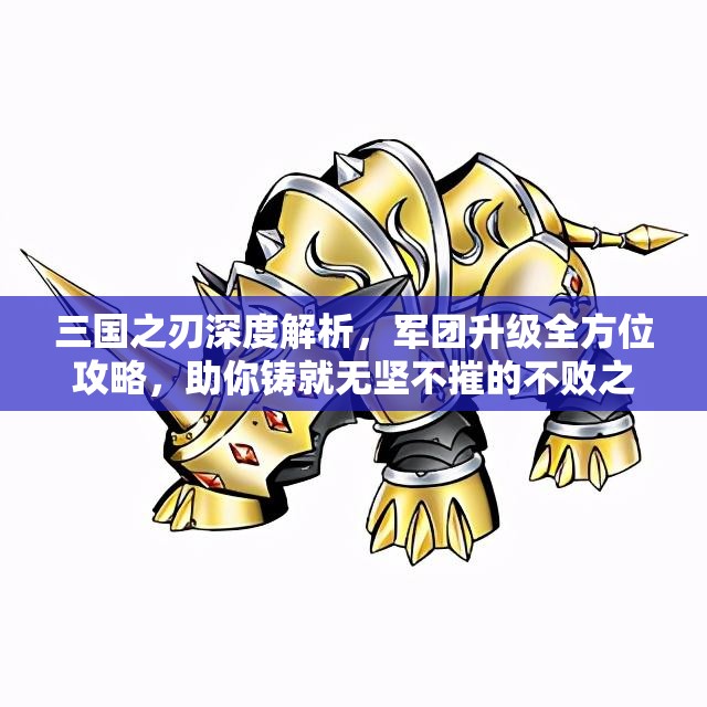 三国之刃深度解析，军团升级全方位攻略，助你铸就无坚不摧的不败之师