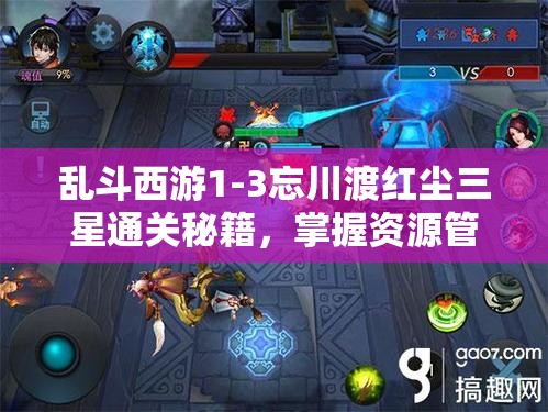 乱斗西游1-3忘川渡红尘三星通关秘籍，掌握资源管理艺术的关键策略