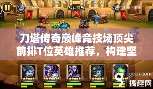 刀塔传奇巅峰竞技场顶尖前排T位英雄推荐，构建坚如磐石的无敌防线策略