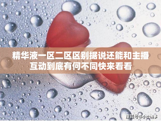 精华液一区二区区别据说还能和主播互动到底有何不同快来看看