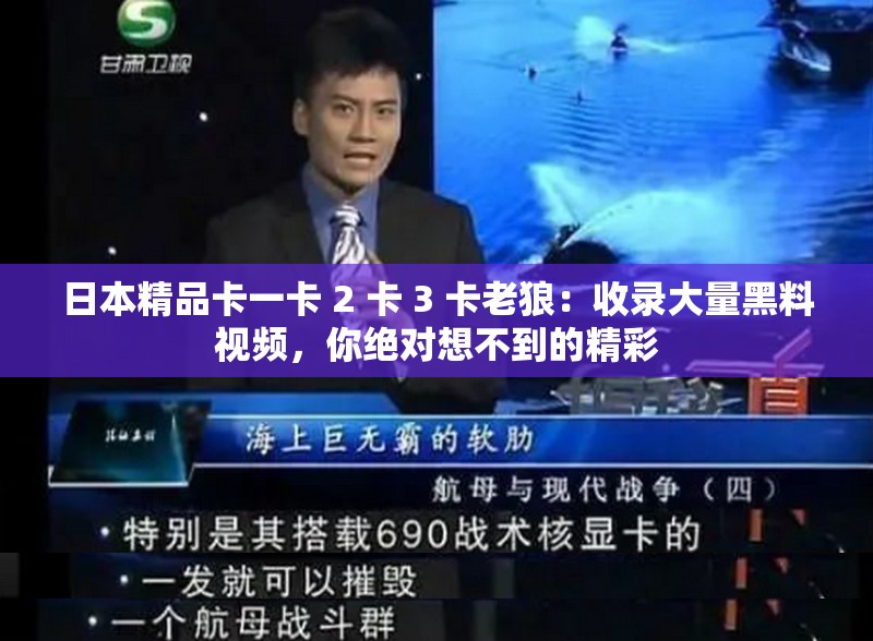 日本精品卡一卡 2 卡 3 卡老狼：收录大量黑料视频，你绝对想不到的精彩