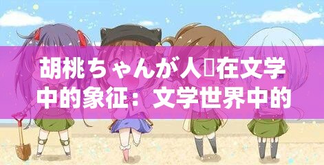 胡桃ちゃんが人気在文学中的象征：文学世界中的神秘少女