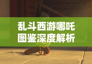 乱斗西游哪吒图鉴深度解析，莲花化身战魂永恒，传奇英雄不朽之旅