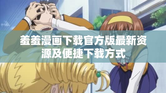 羞羞漫画下载官方版最新资源及便捷下载方式