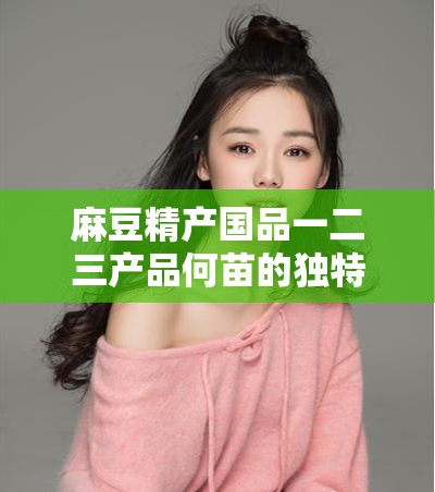 麻豆精产国品一二三产品何苗的独特魅力与风采